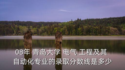08年 青島大學(xué) 電氣 工程及其 自動化專業(yè)的錄取分?jǐn)?shù)線是多少