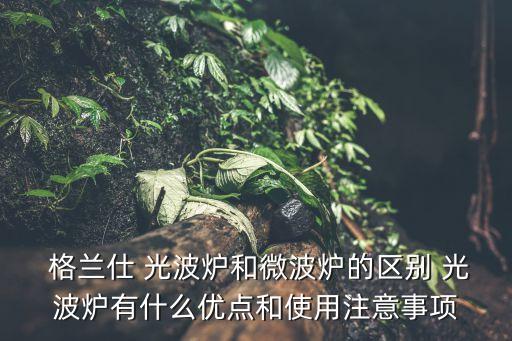  格蘭仕 光波爐和微波爐的區(qū)別 光波爐有什么優(yōu)點和使用注意事項