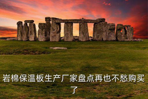 巖棉保溫板生產(chǎn)廠家盤點(diǎn)再也不愁購買了