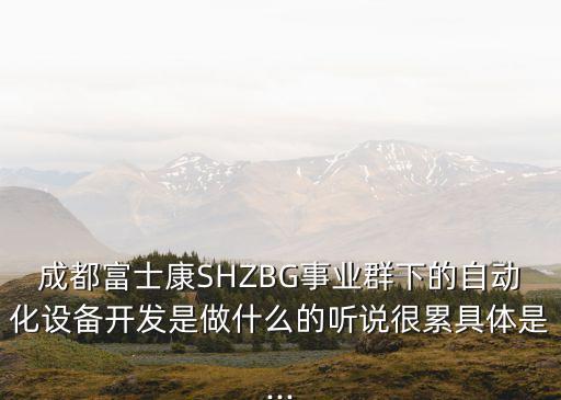 成都富士康SHZBG事業(yè)群下的自動(dòng)化設(shè)備開(kāi)發(fā)是做什么的聽(tīng)說(shuō)很累具體是...