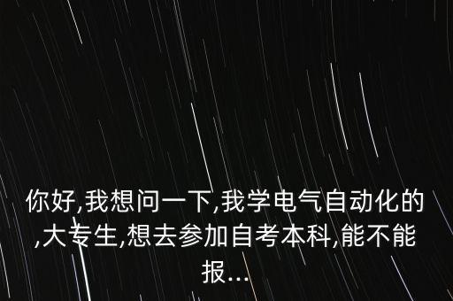 你好,我想問一下,我學(xué)電氣自動化的,大專生,想去參加自考本科,能不能報...
