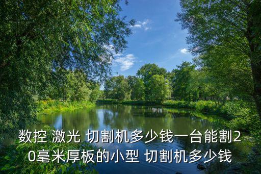 數(shù)控 激光 切割機多少錢一臺能割20毫米厚板的小型 切割機多少錢