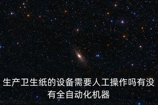 生產(chǎn)衛(wèi)生紙的設(shè)備需要人工操作嗎有沒有全自動(dòng)化機(jī)器