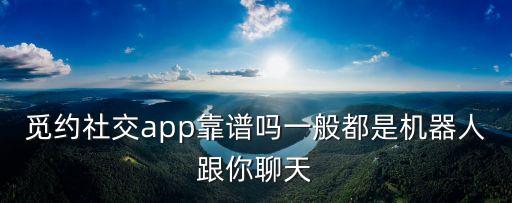 覓約社交app靠譜嗎一般都是機(jī)器人跟你聊天