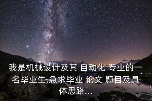 我是機械設計及其 自動化 專業(yè)的一名畢業(yè)生,急求畢業(yè) 論文 題目及具體思路...