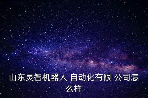 山東靈智機(jī)器人 自動(dòng)化有限 公司怎么樣