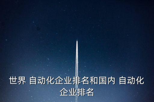 世界 自動化企業(yè)排名和國內(nèi) 自動化企業(yè)排名