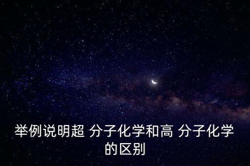 舉例說明超 分子化學(xué)和高 分子化學(xué)的區(qū)別