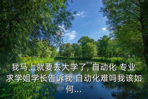 我馬上就要去大學了, 自動化 專業(yè)求學姐學長告訴我 自動化難嗎我該如何...