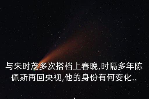 與朱時茂多次搭檔上春晚,時隔多年陳佩斯再回央視,他的身份有何變化...