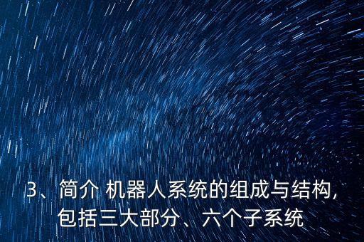 3、簡介 機(jī)器人系統(tǒng)的組成與結(jié)構(gòu),包括三大部分、六個(gè)子系統(tǒng)