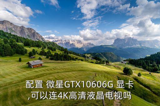 配置 微星GTX10606G 顯卡,可以連4K高清液晶電視嗎