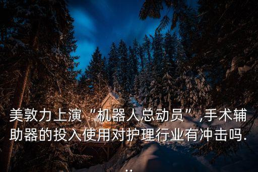 美敦力上演“機器人總動員”,手術(shù)輔助器的投入使用對護理行業(yè)有沖擊嗎...