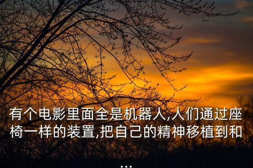 有個電影里面全是機器人,人們通過座椅一樣的裝置,把自己的精神移植到和...