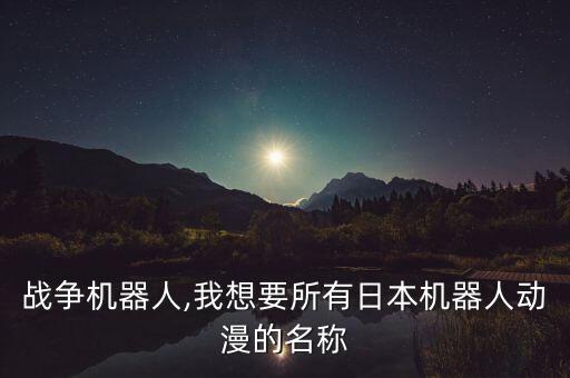 日本戰(zhàn)爭機器人,我想要所有日本機器人動漫的名稱