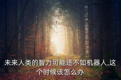 未來人類的智力可能還不如機(jī)器人,這個(gè)時(shí)候該怎么辦