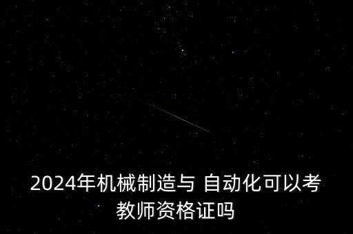 2024年機械制造與 自動化可以考教師資格證嗎