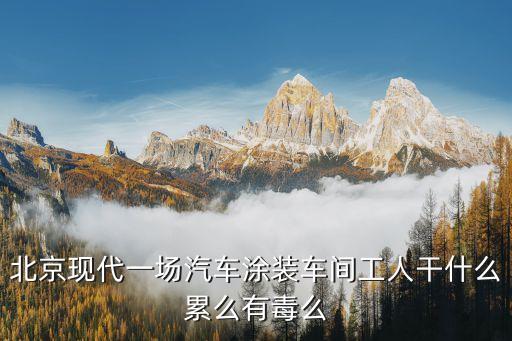 北京現(xiàn)代一場汽車涂裝車間工人干什么累么有毒么