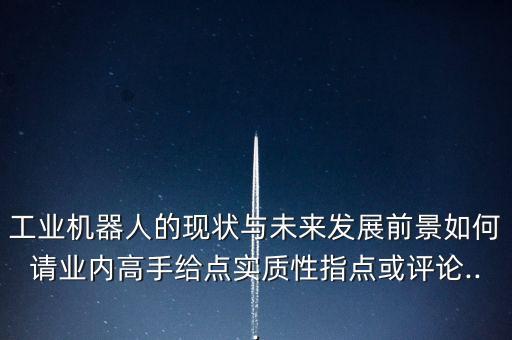 工業(yè)機器人的現(xiàn)狀與未來發(fā)展前景如何請業(yè)內(nèi)高手給點實質(zhì)性指點或評論...