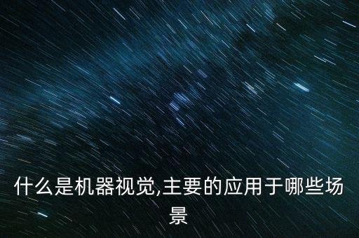 什么是機(jī)器視覺(jué),主要的應(yīng)用于哪些場(chǎng)景