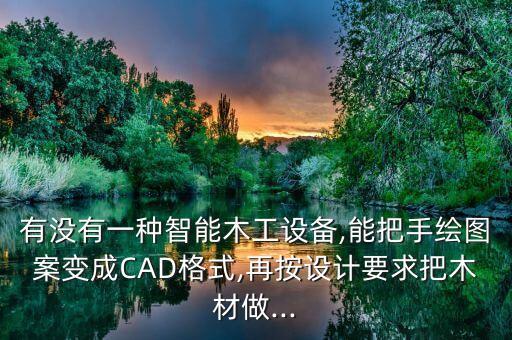 有沒有一種智能木工設備,能把手繪圖案變成CAD格式,再按設計要求把木材做...