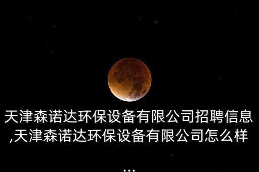 天津森諾達(dá)環(huán)保設(shè)備有限公司招聘信息,天津森諾達(dá)環(huán)保設(shè)備有限公司怎么樣...