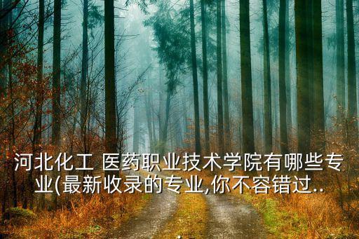 河北化工 醫(yī)藥職業(yè)技術學院有哪些專業(yè)(最新收錄的專業(yè),你不容錯過...