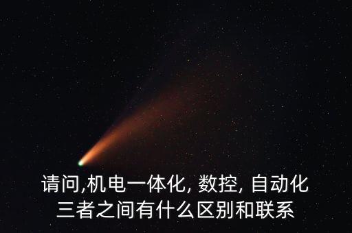 請問,機電一體化, 數(shù)控, 自動化三者之間有什么區(qū)別和聯(lián)系