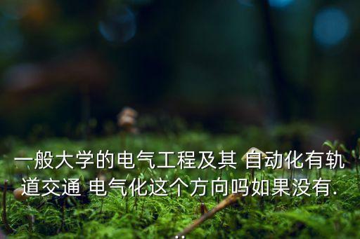 一般大學(xué)的電氣工程及其 自動(dòng)化有軌道交通 電氣化這個(gè)方向嗎如果沒有...
