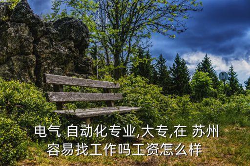  電氣 自動(dòng)化專(zhuān)業(yè),大專(zhuān),在 蘇州容易找工作嗎工資怎么樣