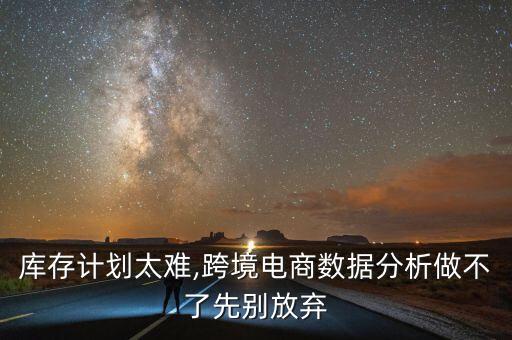 庫存計(jì)劃太難,跨境電商數(shù)據(jù)分析做不了先別放棄
