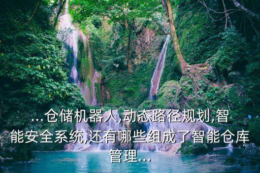 ...倉儲(chǔ)機(jī)器人,動(dòng)態(tài)路徑規(guī)劃,智能安全系統(tǒng),還有哪些組成了智能倉庫管理...