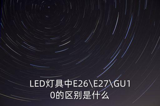 LED燈具中E26\E27\GU10的區(qū)別是什么