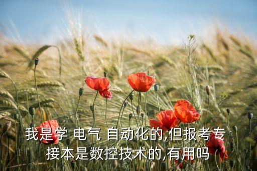 我是學 電氣 自動化的,但報考專 接本是數(shù)控技術的,有用嗎