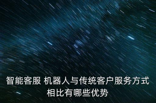 智能客服 機器人與傳統(tǒng)客戶服務方式相比有哪些優(yōu)勢