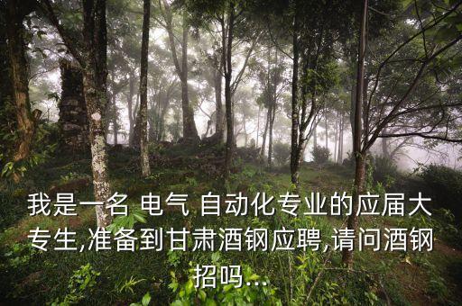我是一名 電氣 自動化專業(yè)的應(yīng)屆大專生,準(zhǔn)備到甘肅酒鋼應(yīng)聘,請問酒鋼招嗎...