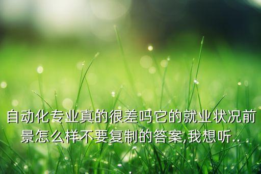 自動化專業(yè)真的很差嗎它的就業(yè)狀況前景怎么樣不要復(fù)制的答案,我想聽...