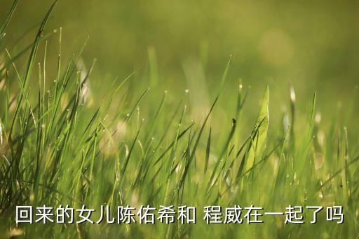回來的女兒陳佑希和 程威在一起了嗎