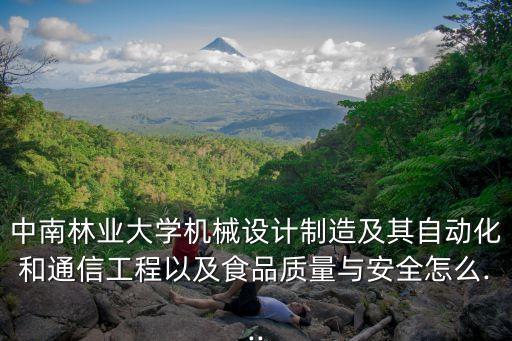 中南林業(yè)大學(xué)機(jī)械設(shè)計(jì)制造及其自動(dòng)化和通信工程以及食品質(zhì)量與安全怎么...