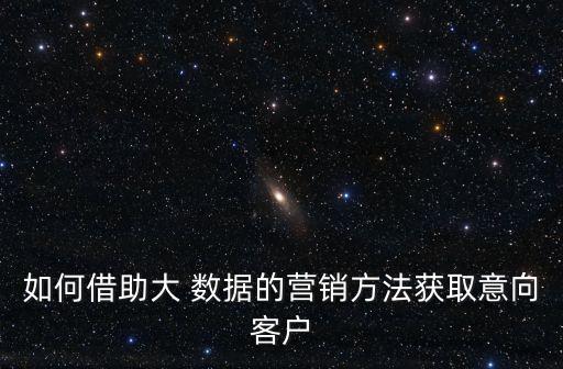如何借助大 數(shù)據(jù)的營銷方法獲取意向客戶