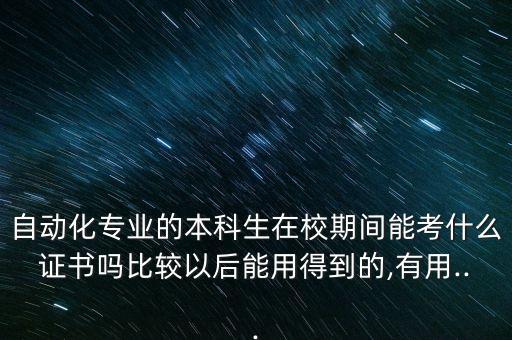 自動(dòng)化專業(yè)的本科生在校期間能考什么證書嗎比較以后能用得到的,有用...