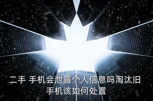 二手 手機會泄露個人信息嗎淘汰舊 手機該如何處置
