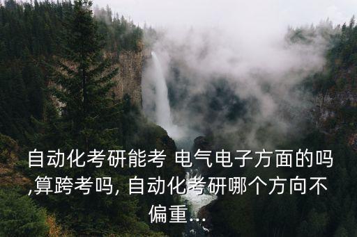  自動化考研能考 電氣電子方面的嗎,算跨考嗎, 自動化考研哪個方向不偏重...