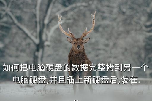 如何把電腦硬盤的數(shù)據(jù)完整拷到另一個電腦硬盤,并且插上新硬盤后,裝在...