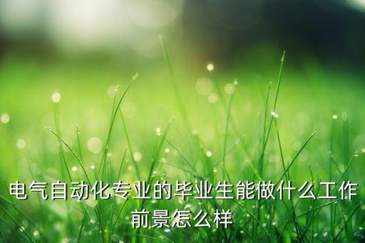 電氣自動化專業(yè)的畢業(yè)生能做什么工作前景怎么樣