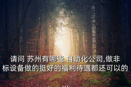 請(qǐng)問(wèn) 蘇州有哪些 自動(dòng)化公司,做非標(biāo)設(shè)備做的挺好的福利待遇都還可以的...