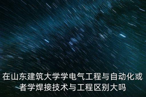 在山東建筑大學學電氣工程與自動化或者學焊接技術與工程區(qū)別大嗎