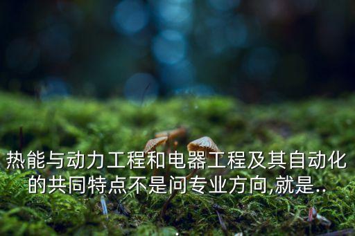 熱能與動力工程和電器工程及其自動化的共同特點不是問專業(yè)方向,就是...