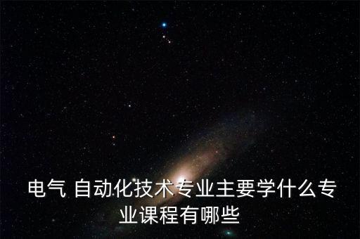  電氣 自動(dòng)化技術(shù)專(zhuān)業(yè)主要學(xué)什么專(zhuān)業(yè)課程有哪些