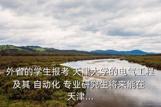 外省的學生報考 天津大學的電氣工程及其 自動化 專業(yè)研究生將來能在 天津...